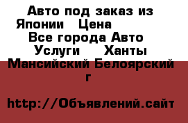 Авто под заказ из Японии › Цена ­ 15 000 - Все города Авто » Услуги   . Ханты-Мансийский,Белоярский г.